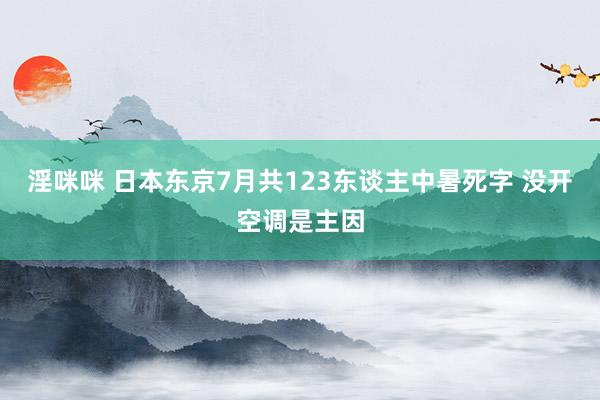 淫咪咪 日本东京7月共123东谈主中暑死字 没开空调是主因