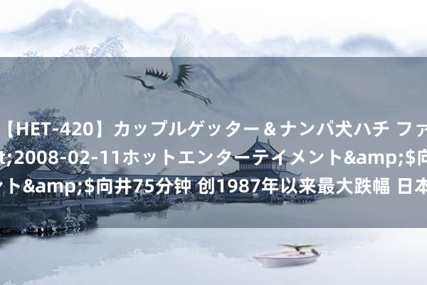 【HET-420】カップルゲッター＆ナンパ犬ハチ ファイト一発</a>2008-02-11ホットエンターテイメント&$向井75分钟 创1987年以来最大跌幅 日本股市发生了什么？