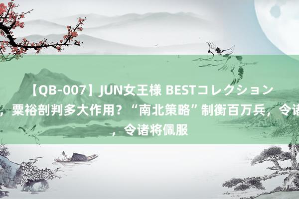 【QB-007】JUN女王様 BESTコレクション 打越南，粟裕剖判多大作用？“南北策略”制衡百万兵，令诸将佩服