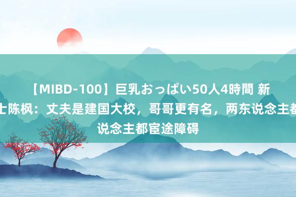 【MIBD-100】巨乳おっぱい50人4時間 新四军女战士陈枫：丈夫是建国大校，哥哥更有名，两东说念主都宦途障碍