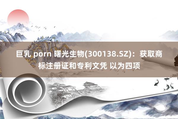 巨乳 porn 曙光生物(300138.SZ)：获取商标注册证和专利文凭 以为四项