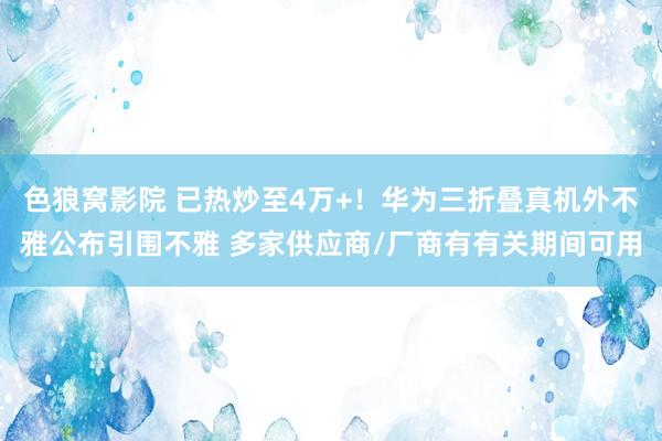 色狼窝影院 已热炒至4万+！华为三折叠真机外不雅公布引围不雅 多家供应商/厂商有有关期间可用