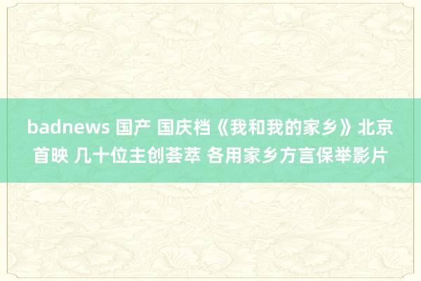 badnews 国产 国庆档《我和我的家乡》北京首映 几十位主创荟萃 各用家乡方言保举影片
