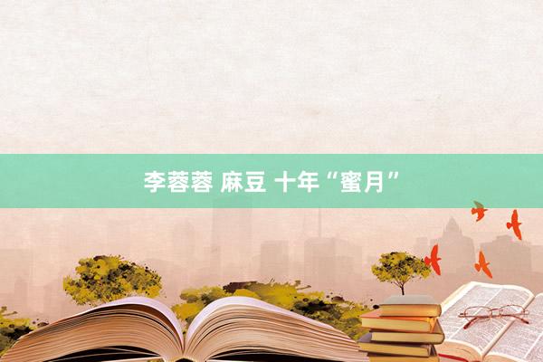 李蓉蓉 麻豆 十年“蜜月”