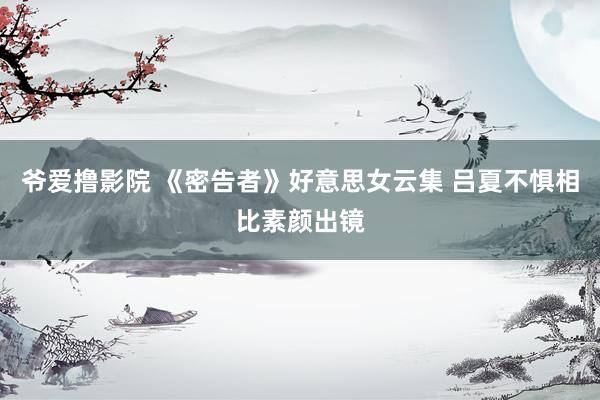爷爱撸影院 《密告者》好意思女云集 吕夏不惧相比素颜出镜