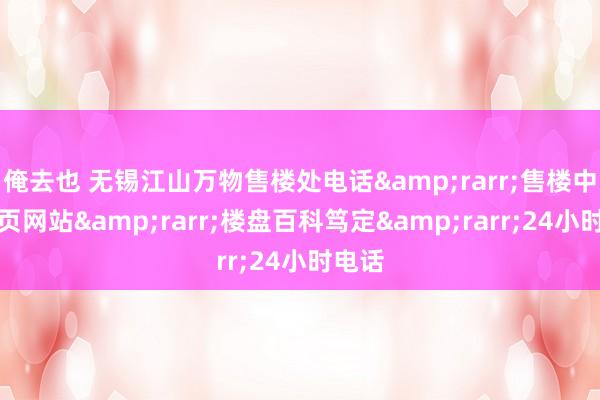 俺去也 无锡江山万物售楼处电话&rarr;售楼中心首页网站&rarr;楼盘百科笃定&rarr;24小时电话
