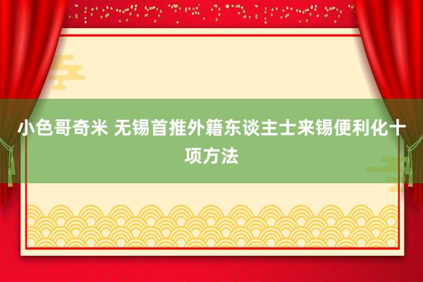 小色哥奇米 无锡首推外籍东谈主士来锡便利化十项方法
