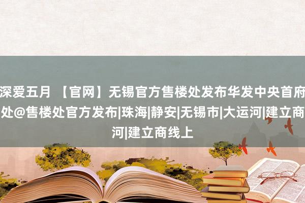 深爱五月 【官网】无锡官方售楼处发布华发中央首府售楼处@售楼处官方发布|珠海|静安|无锡市|大运河|建立商线上