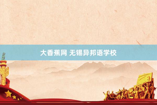 大香蕉网 无锡异邦语学校