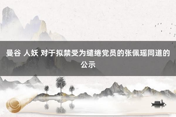 曼谷 人妖 对于拟禁受为缱绻党员的张佩瑶同道的公示