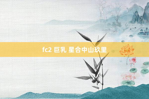 fc2 巨乳 星合中山玖里