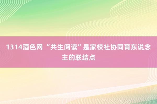 1314酒色网 “共生阅读”是家校社协同育东说念主的联结点