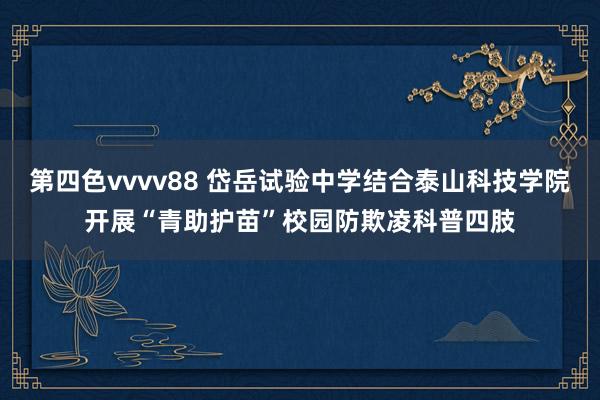 第四色vvvv88 岱岳试验中学结合泰山科技学院开展“青助护苗”校园防欺凌科普四肢