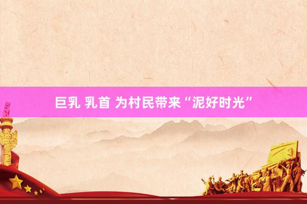 巨乳 乳首 为村民带来“泥好时光”
