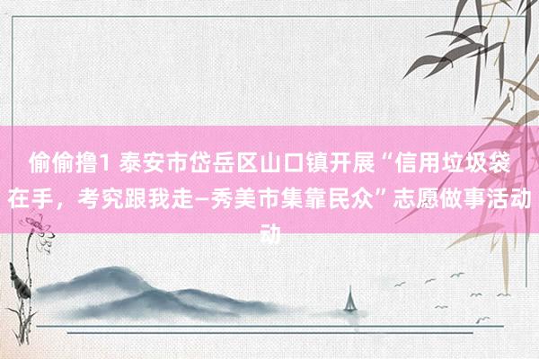 偷偷撸1 泰安市岱岳区山口镇开展“信用垃圾袋在手，考究跟我走—秀美市集靠民众”志愿做事活动