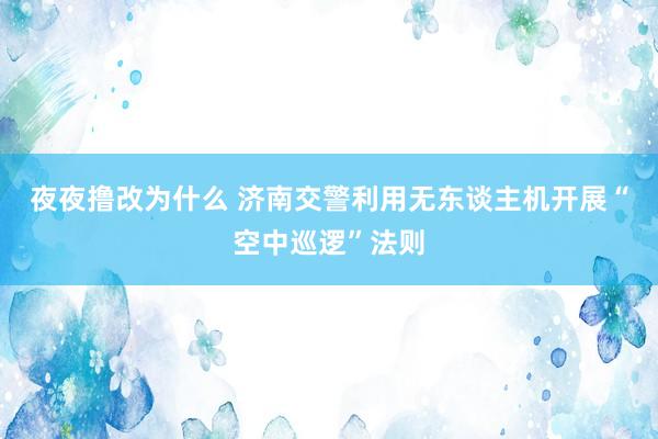 夜夜撸改为什么 济南交警利用无东谈主机开展“空中巡逻”法则
