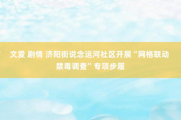 文爱 剧情 济阳街说念运河社区开展“网格联动 禁毒调查”专项步履