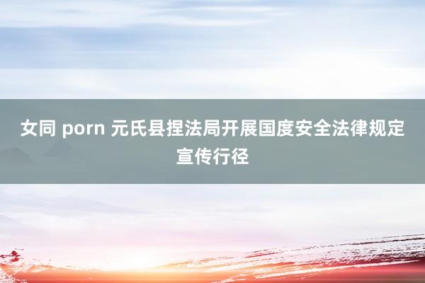 女同 porn 元氏县捏法局开展国度安全法律规定宣传行径