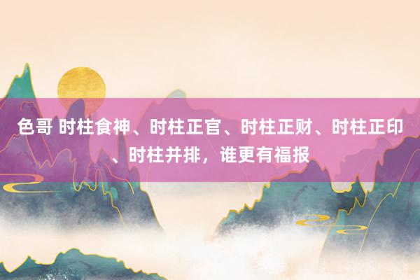 色哥 时柱食神、时柱正官、时柱正财、时柱正印、时柱并排，谁更有福报
