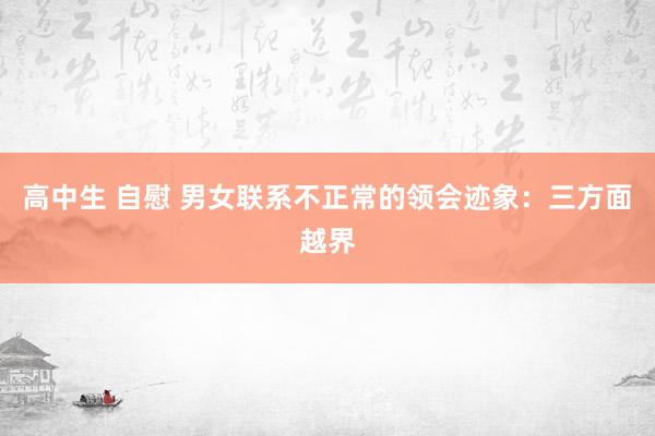 高中生 自慰 男女联系不正常的领会迹象：三方面越界