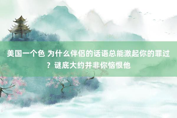 美国一个色 为什么伴侣的话语总能激起你的罪过？谜底大约并非你恼恨他