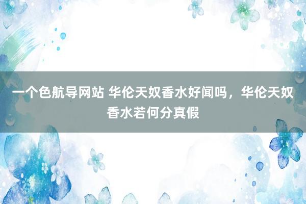 一个色航导网站 华伦天奴香水好闻吗，华伦天奴香水若何分真假