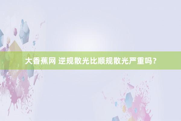 大香蕉网 逆规散光比顺规散光严重吗？