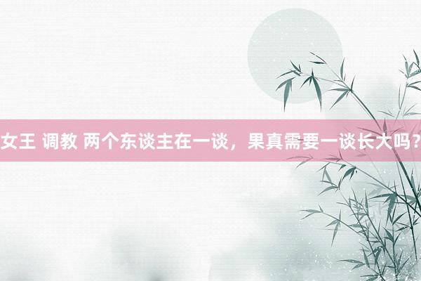 女王 调教 两个东谈主在一谈，果真需要一谈长大吗？