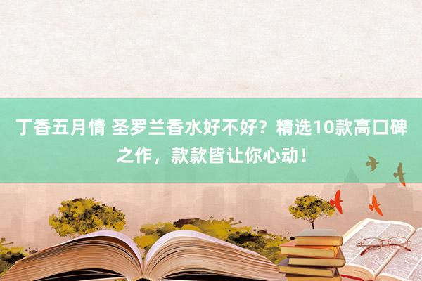 丁香五月情 圣罗兰香水好不好？精选10款高口碑之作，款款皆让你心动！