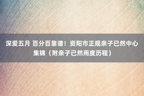 深爱五月 百分百靠谱！资阳市正规亲子已然中心集锦（附亲子已然用度历程）
