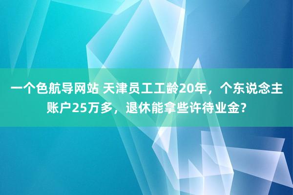 一个色航导网站 天津员工工龄20年，个东说念主账户25万多，退休能拿些许待业金？