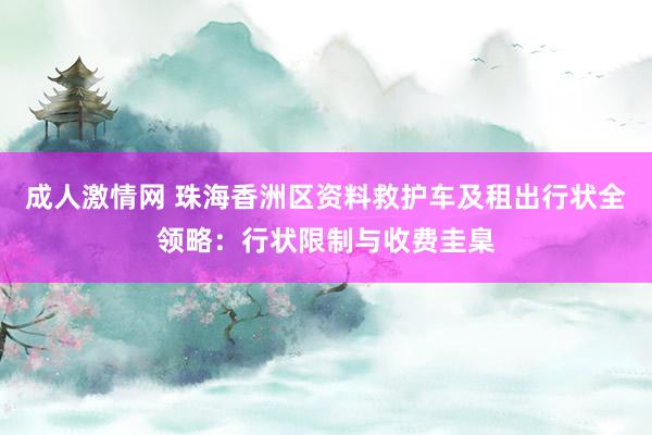 成人激情网 珠海香洲区资料救护车及租出行状全领略：行状限制与收费圭臬