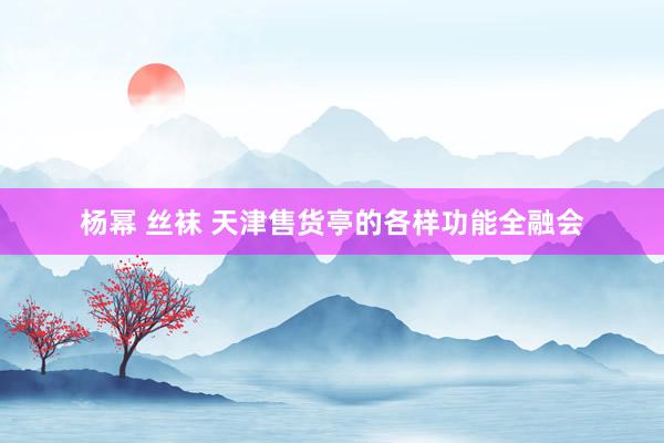 杨幂 丝袜 天津售货亭的各样功能全融会