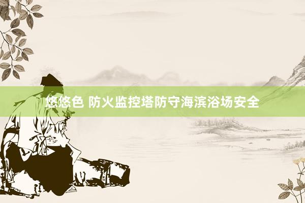 悠悠色 防火监控塔防守海滨浴场安全