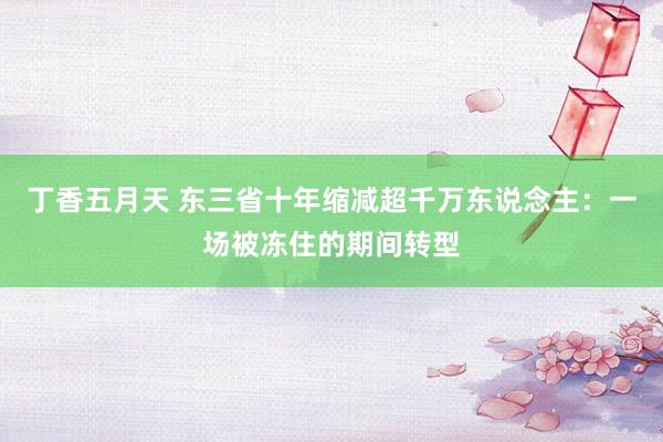 丁香五月天 东三省十年缩减超千万东说念主：一场被冻住的期间转型