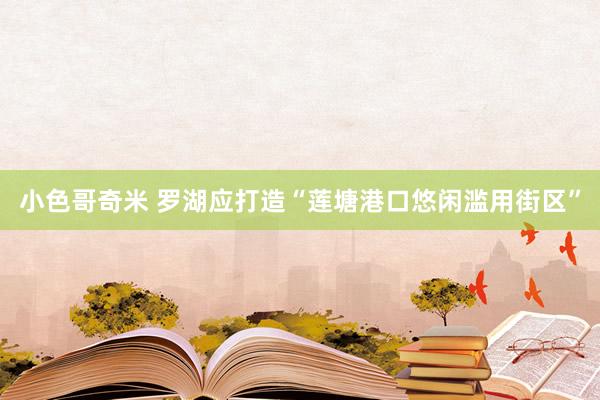 小色哥奇米 罗湖应打造“莲塘港口悠闲滥用街区”