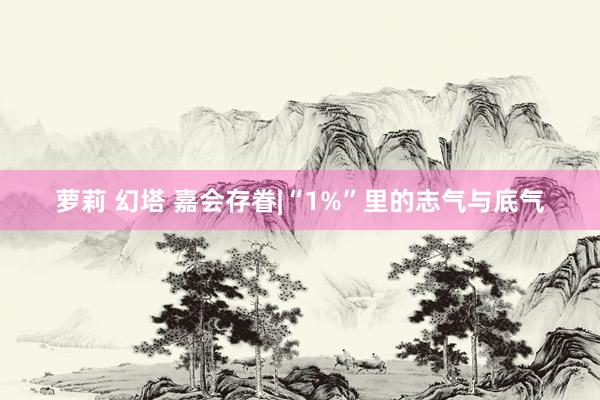 萝莉 幻塔 嘉会存眷|“1%”里的志气与底气