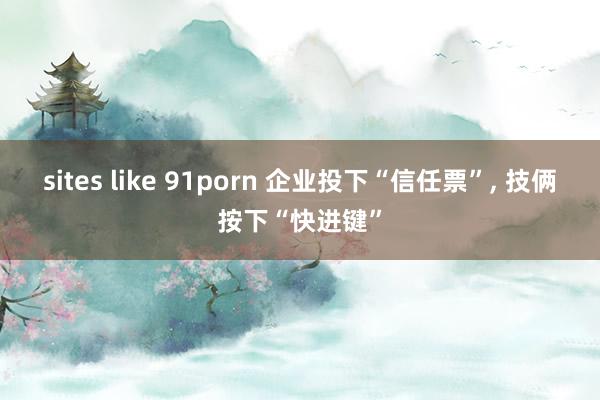 sites like 91porn 企业投下“信任票”, 技俩按下“快进键”