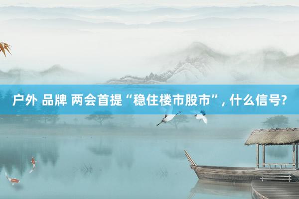 户外 品牌 两会首提“稳住楼市股市”, 什么信号?