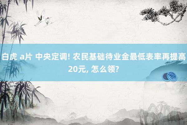白虎 a片 中央定调! 农民基础待业金最低表率再提高20元, 怎么领?