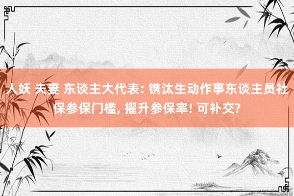 人妖 夫妻 东谈主大代表: 镌汰生动作事东谈主员社保参保门槛, 擢升参保率! 可补交?
