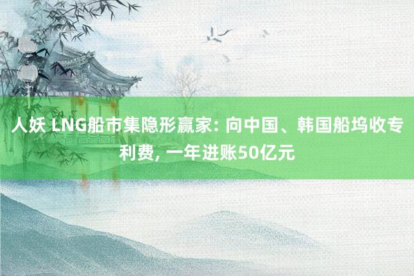 人妖 LNG船市集隐形赢家: 向中国、韩国船坞收专利费, 一年进账50亿元