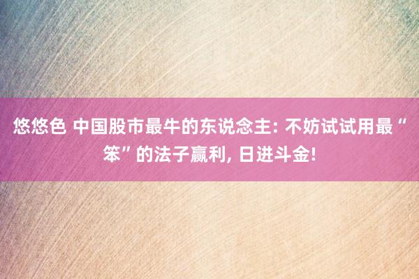 悠悠色 中国股市最牛的东说念主: 不妨试试用最“笨”的法子赢利, 日进斗金!