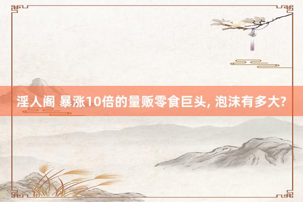 淫人阁 暴涨10倍的量贩零食巨头, 泡沫有多大?