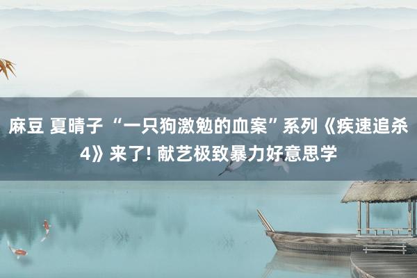 麻豆 夏晴子 “一只狗激勉的血案”系列《疾速追杀4》来了! 献艺极致暴力好意思学