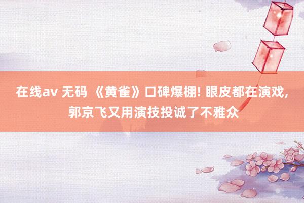 在线av 无码 《黄雀》口碑爆棚! 眼皮都在演戏, 郭京飞又用演技投诚了不雅众