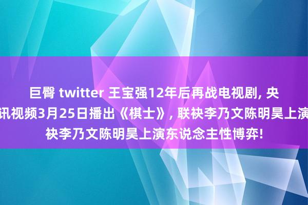 巨臀 twitter 王宝强12年后再战电视剧, 央视八套&腾讯视频3月25日播出《棋士》, 联袂李乃文陈明昊上演东说念主性博弈!