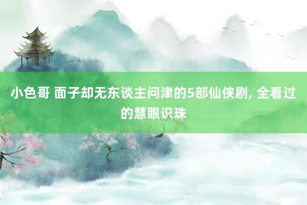小色哥 面子却无东谈主问津的5部仙侠剧, 全看过的慧眼识珠