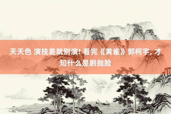 天天色 演技差就别演! 看完《黄雀》郭柯宇, 才知什么是剧抛脸