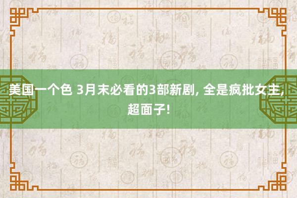 美国一个色 3月末必看的3部新剧, 全是疯批女主, 超面子!